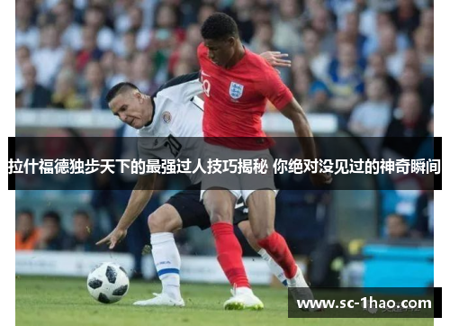 拉什福德独步天下的最强过人技巧揭秘 你绝对没见过的神奇瞬间