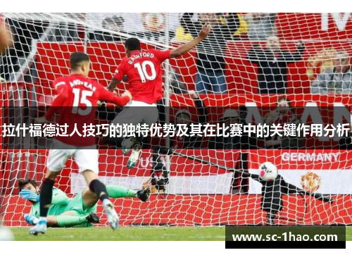 拉什福德过人技巧的独特优势及其在比赛中的关键作用分析
