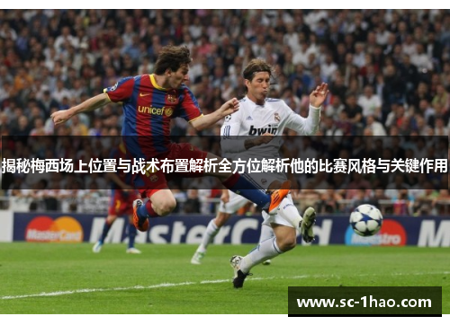 揭秘梅西场上位置与战术布置解析全方位解析他的比赛风格与关键作用