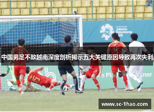 中国男足不敌越南深度剖析揭示五大关键原因导致再次失利
