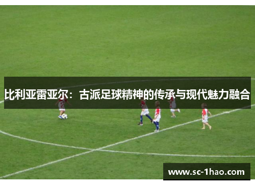 比利亚雷亚尔：古派足球精神的传承与现代魅力融合
