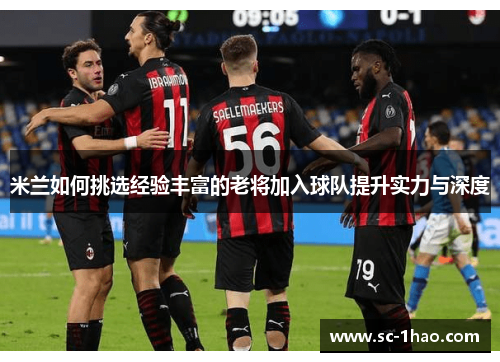 米兰如何挑选经验丰富的老将加入球队提升实力与深度