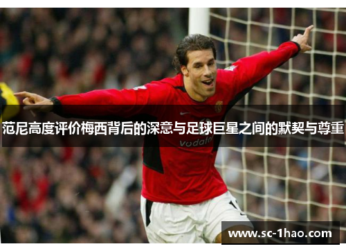 范尼高度评价梅西背后的深意与足球巨星之间的默契与尊重