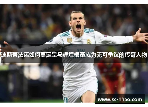 迪斯蒂法诺如何奠定皇马辉煌根基成为无可争议的传奇人物