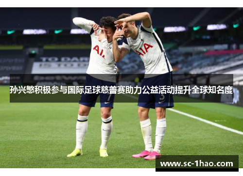 孙兴慜积极参与国际足球慈善赛助力公益活动提升全球知名度