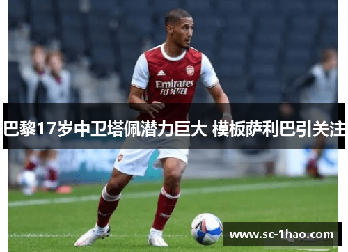 巴黎17岁中卫塔佩潜力巨大 模板萨利巴引关注 巴黎17岁中卫塔佩潜力巨大 模板萨利巴引关注