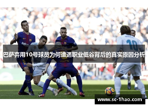 巴萨弃用10号球员为何遭遇职业低谷背后的真实原因分析