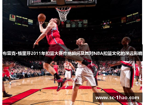布雷克·格里芬2011年扣篮大赛惊艳瞬间及其对NBA扣篮文化的深远影响 布雷克·格里芬2011年扣篮大赛惊艳瞬间及其对NBA扣篮文化的深远影响