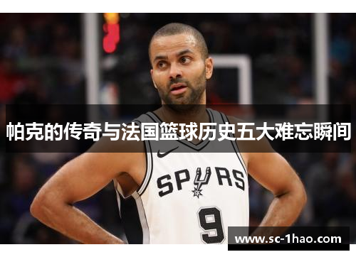帕克的传奇与法国篮球历史五大难忘瞬间 帕克的传奇与法国篮球历史五大难忘瞬间
