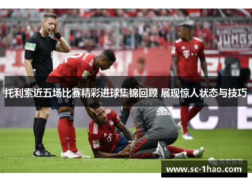托利索近五场比赛精彩进球集锦回顾 展现惊人状态与技巧 托利索近五场比赛精彩进球集锦回顾 展现惊人状态与技巧