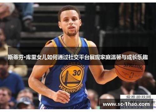 斯蒂芬·库里女儿如何通过社交平台展现家庭温馨与成长乐趣
