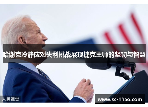 哈谢克冷静应对失利挑战展现捷克主帅的坚韧与智慧 哈谢克冷静应对失利挑战展现捷克主帅的坚韧与智慧