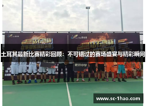 土耳其最新比赛精彩回顾：不可错过的赛场盛宴与精彩瞬间