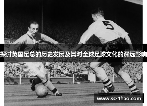探讨英国足总的历史发展及其对全球足球文化的深远影响