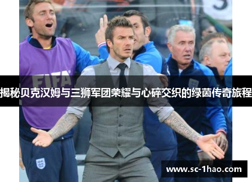 揭秘贝克汉姆与三狮军团荣耀与心碎交织的绿茵传奇旅程