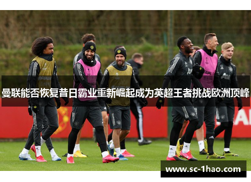 曼联能否恢复昔日霸业重新崛起成为英超王者挑战欧洲顶峰