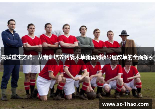 曼联重生之路:从青训培养到战术革新再到领导层改革的全面探索 曼联重生之路:从青训培养到战术革新再到领导层改革的全面探索
