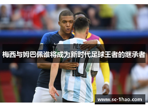 梅西与姆巴佩谁将成为新时代足球王者的继承者