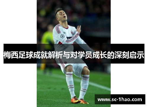 梅西足球成就解析与对学员成长的深刻启示