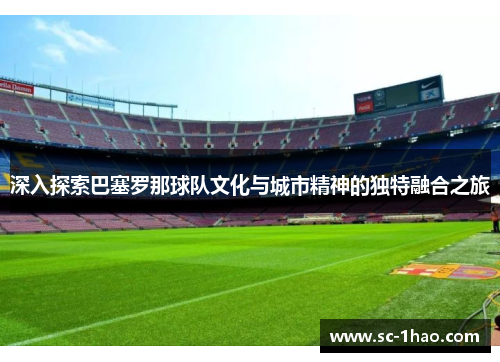 深入探索巴塞罗那球队文化与城市精神的独特融合之旅 深入探索巴塞罗那球队文化与城市精神的独特融合之旅