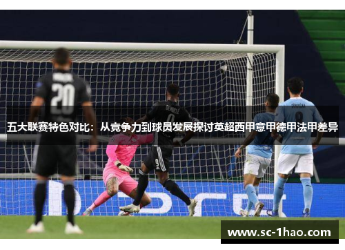 五大联赛特色对比:从竞争力到球员发展探讨英超西甲意甲德甲法甲差异 五大联赛特色对比:从竞争力到球员发展探讨英超西甲意甲德甲法甲差异
