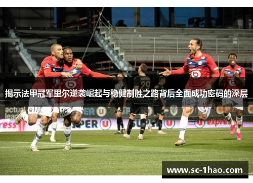 揭示法甲冠军里尔逆袭崛起与稳健制胜之路背后全面成功密码的深层 揭示法甲冠军里尔逆袭崛起与稳健制胜之路背后全面成功密码的深层