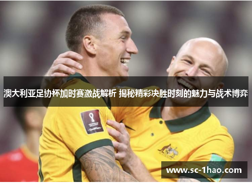 澳大利亚足协杯加时赛激战解析 揭秘精彩决胜时刻的魅力与战术博弈