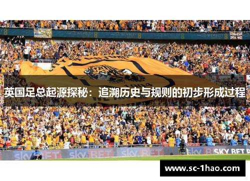 英国足总起源探秘：追溯历史与规则的初步形成过程