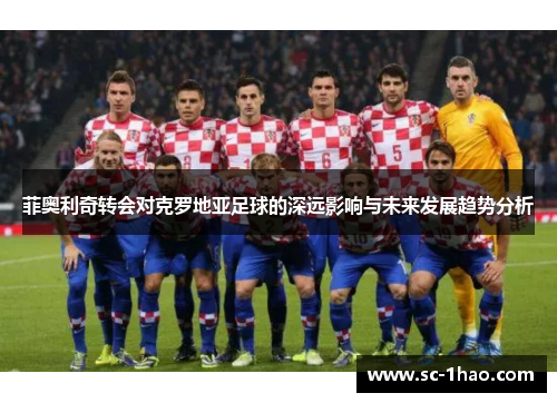 菲奥利奇转会对克罗地亚足球的深远影响与未来发展趋势分析