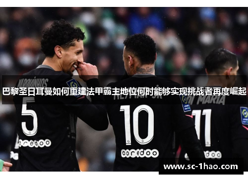 巴黎圣日耳曼如何重建法甲霸主地位何时能够实现挑战者再度崛起