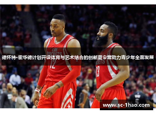 德怀特·霍华德计划开设体育与艺术结合的创新夏令营助力青少年全面发展