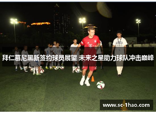 拜仁慕尼黑新签约球员展望 未来之星助力球队冲击巅峰
