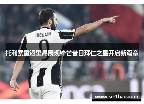托利索重返里昂展现锋芒昔日拜仁之星开启新篇章 托利索重返里昂展现锋芒昔日拜仁之星开启新篇章