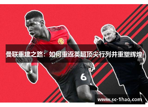曼联重建之路:如何重返英超顶尖行列并重塑辉煌 曼联重建之路:如何重返英超顶尖行列并重塑辉煌