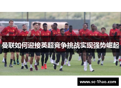 曼联如何迎接英超竞争挑战实现强势崛起 曼联如何迎接英超竞争挑战实现强势崛起