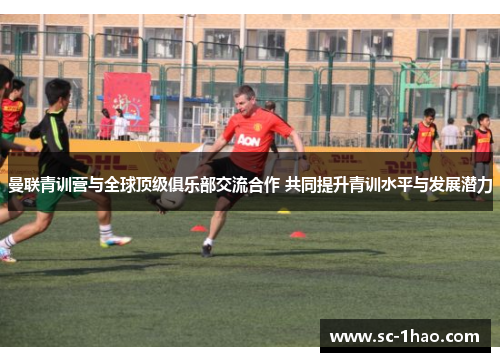 曼联青训营与全球顶级俱乐部交流合作 共同提升青训水平与发展潜力
