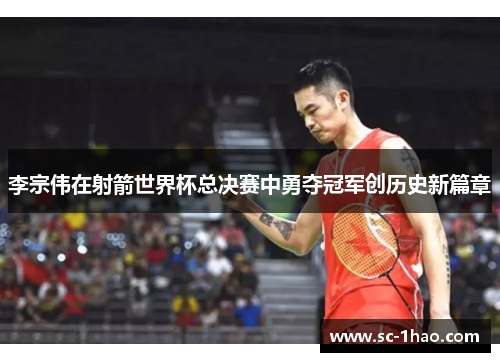 李宗伟在射箭世界杯总决赛中勇夺冠军创历史新篇章