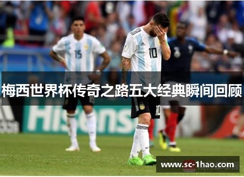 梅西世界杯传奇之路五大经典瞬间回顾 梅西世界杯传奇之路五大经典瞬间回顾