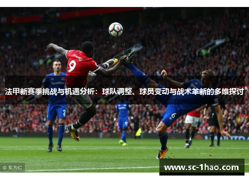 法甲新赛季挑战与机遇分析:球队调整、球员变动与战术革新的多维探讨 法甲新赛季挑战与机遇分析:球队调整、球员变动与战术革新的多维探讨
