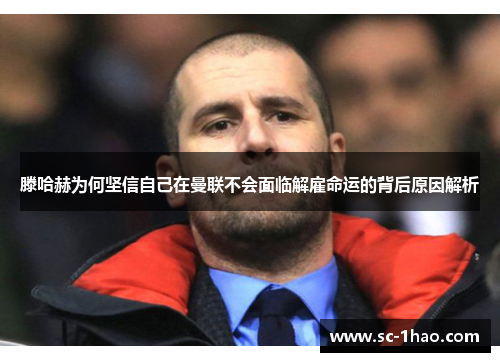 滕哈赫为何坚信自己在曼联不会面临解雇命运的背后原因解析