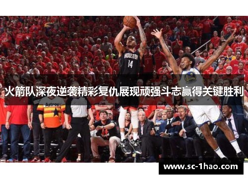 火箭队深夜逆袭精彩复仇展现顽强斗志赢得关键胜利