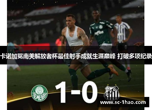 卡诺加冕南美解放者杯最佳射手成就生涯巅峰 打破多项纪录 卡诺加冕南美解放者杯最佳射手成就生涯巅峰 打破多项纪录