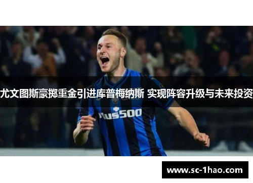 尤文图斯豪掷重金引进库普梅纳斯 实现阵容升级与未来投资 尤文图斯豪掷重金引进库普梅纳斯 实现阵容升级与未来投资
