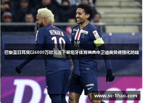 巴黎圣日耳曼以6000万欧元签下葡萄牙体育瑞典中卫迪奥曼德强化防线 巴黎圣日耳曼以6000万欧元签下葡萄牙体育瑞典中卫迪奥曼德强化防线