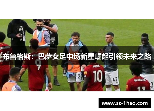 布鲁格斯:巴萨女足中场新星崛起引领未来之路 布鲁格斯:巴萨女足中场新星崛起引领未来之路