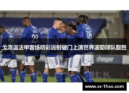 戈洛温法甲客场精彩远射破门上演世界波助球队取胜