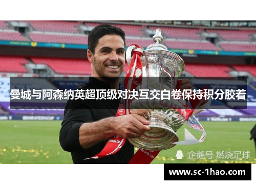 曼城与阿森纳英超顶级对决互交白卷保持积分胶着 曼城与阿森纳英超顶级对决互交白卷保持积分胶着