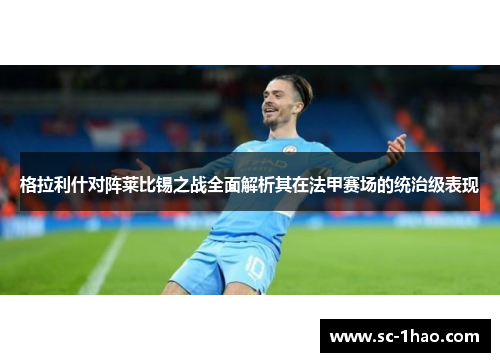 格拉利什对阵莱比锡之战全面解析其在法甲赛场的统治级表现 格拉利什对阵莱比锡之战全面解析其在法甲赛场的统治级表现