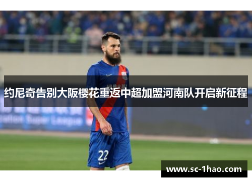 约尼奇告别大阪樱花重返中超加盟河南队开启新征程