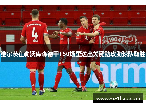 维尔茨在勒沃库森德甲150场里送出关键助攻助球队取胜